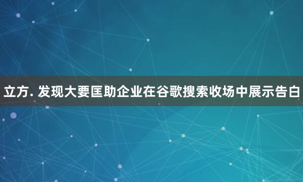 立方. 发现大要匡助企业在谷歌搜索收场中展示告白
